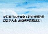 夢(mèng)幻五開名字大全（好聽好看的夢(mèng)幻名字大全 比較好聽的游戲名）