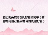 自己扎頭發(fā)怎么扎好看又簡(jiǎn)單（教你如何自己扎頭發(fā) 這樣扎最好看）