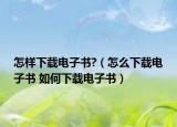 怎樣下載電子書(shū)?（怎么下載電子書(shū) 如何下載電子書(shū)）