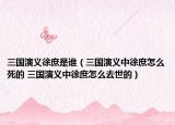 三國(guó)演義徐庶是誰(shuí)（三國(guó)演義中徐庶怎么死的 三國(guó)演義中徐庶怎么去世的）