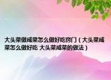 大頭菜做咸菜怎么做好吃竅門(mén)（大頭菜咸菜怎么做好吃 大頭菜咸菜的做法）
