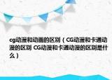 cg動(dòng)漫和動(dòng)畫的區(qū)別（CG動(dòng)漫和卡通動(dòng)漫的區(qū)別 CG動(dòng)漫和卡通動(dòng)漫的區(qū)別是什么）