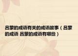 呂蒙的成語有關的成語故事（呂蒙的成語 呂蒙的成語有哪些）