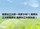 南京長(zhǎng)江大橋一共多少米?（南京長(zhǎng)江大橋有多長(zhǎng) 南京長(zhǎng)江大橋長(zhǎng)度）