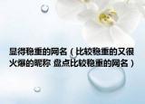 顯得穩(wěn)重的網(wǎng)名（比較穩(wěn)重的又很火爆的昵稱 盤點(diǎn)比較穩(wěn)重的網(wǎng)名）