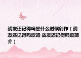 戰(zhàn)友還記得嗎是什么時(shí)候創(chuàng)作（戰(zhàn)友還記得嗎歌詞 戰(zhàn)友還記得嗎歌簡(jiǎn)介）