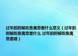 過(guò)年的時(shí)候吃魚(yú)寓意著什么意義（過(guò)年的時(shí)候吃魚(yú)寓意是什么 過(guò)年的時(shí)候吃魚(yú)寓意是啥）
