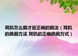 耳機怎么戴才是正確的戴法（耳機的佩戴方法 耳機的正確佩戴方式）