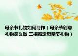 母親節(jié)禮物如何制作（母親節(jié)創(chuàng)意禮物怎么做 三招搞定母親節(jié)禮物）