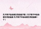 孔子弟子最會(huì)做生意的是子路（孔子弟子中最會(huì)做生意的是誰 孔子弟子中最會(huì)做生意的是哪一個(gè)）