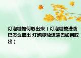 燈泡糖如何取出來（燈泡糖放進嘴巴怎么取出 燈泡糖放進嘴巴如何取出）