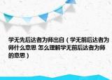 學(xué)無(wú)先后達(dá)者為師出自（學(xué)無(wú)前后達(dá)者為師什么意思 怎么理解學(xué)無(wú)前后達(dá)者為師的意思）