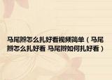 馬尾辮怎么扎好看視頻簡(jiǎn)單（馬尾辮怎么扎好看 馬尾辮如何扎好看）