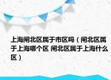 上海閘北區(qū)屬于市區(qū)嗎（閘北區(qū)屬于上海哪個區(qū) 閘北區(qū)屬于上海什么區(qū)）