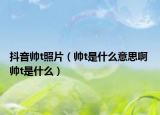 抖音帥t照片（帥t是什么意思啊 帥t是什么）