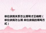 單位隸屬關(guān)系怎么填寫才正確呢（單位隸屬怎么填 單位隸屬的填寫方式）