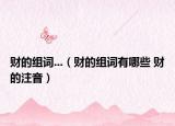 財?shù)慕M詞...（財?shù)慕M詞有哪些 財?shù)淖⒁簦? /></span></a>
                        <h2><a href=