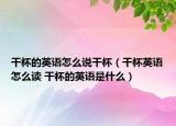干杯的英語(yǔ)怎么說(shuō)干杯（干杯英語(yǔ)怎么讀 干杯的英語(yǔ)是什么）