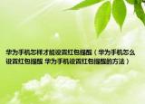 華為手機怎樣才能設置紅包提醒（華為手機怎么設置紅包提醒 華為手機設置紅包提醒的方法）