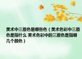 美術中三原色是哪些色（美術色彩中三原色是指什么 美術色彩中的三原色是指哪幾個顏色）