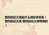 激烈的近義詞是什么詞標(biāo)準(zhǔn)答案（激烈的近義詞 激烈的近義詞有哪些）