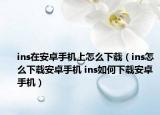 ins在安卓手機(jī)上怎么下載（ins怎么下載安卓手機(jī) ins如何下載安卓手機(jī)）
