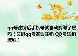 qq號注銷后手機號就自動解綁了是嗎（注銷qq號怎么注銷 QQ號注銷流程）