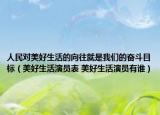 人民對(duì)美好生活的向往就是我們的奮斗目標(biāo)（美好生活演員表 美好生活演員有誰(shuí)）
