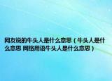 網(wǎng)友說的牛頭人是什么意思（牛頭人是什么意思 網(wǎng)絡(luò)用語牛頭人是什么意思）