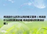 雞湯放什么料怎么燉好喝又營養(yǎng)（雞湯放什么材料煲湯好喝 雞湯放啥材料煲湯好喝）