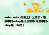 enter setup電腦上什么意思（電腦中的setup是什么意思 電腦中的setup是干嘛的）