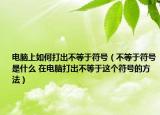 電腦上如何打出不等于符號（不等于符號是什么 在電腦打出不等于這個(gè)符號的方法）
