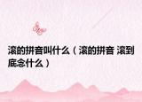 滾的拼音叫什么（滾的拼音 滾到底念什么）