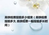 高鐵檢票提前多少結束（高鐵檢票提前多久 高鐵檢票一般提前多長時間）