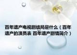 百年遺產(chǎn)電視劇結(jié)局是什么（百年遺產(chǎn)的演員表 百年遺產(chǎn)劇情簡(jiǎn)介）