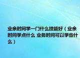 業(yè)余時間學一門什么技能好（業(yè)余時間學點什么 業(yè)務時間可以學些什么）