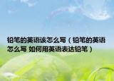鉛筆的英語(yǔ)該怎么寫（鉛筆的英語(yǔ)怎么寫 如何用英語(yǔ)表達(dá)鉛筆）