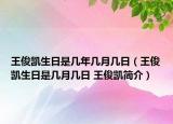 王俊凱生日是幾年幾月幾日（王俊凱生日是幾月幾日 王俊凱簡(jiǎn)介）