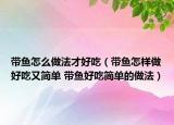 帶魚怎么做法才好吃（帶魚怎樣做好吃又簡(jiǎn)單 帶魚好吃簡(jiǎn)單的做法）