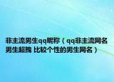 非主流男生qq昵稱（qq非主流網(wǎng)名男生超拽 比較個性的男生網(wǎng)名）