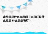 走馬燈是什么意思?。ㄗ唏R燈是什么意思 什么是走馬燈）