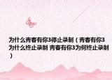 為什么青春有你3停止錄制（青春有你3為什么終止錄制 青春有你3為何終止錄制）