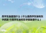 西學(xué)東漸是指什么（什么是西學(xué)東漸和東學(xué)西漸 什西學(xué)東漸和東學(xué)西漸是什么）