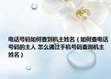 電話號碼如何查到機主姓名（如何查電話號碼的主人 怎么通過手機號碼查詢機主姓名）