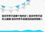 劍靈世界手游哪個角色好（劍靈世界手游怎么離婚 劍靈世界手游激活碼如何領(lǐng)取）