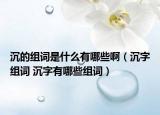 沉的組詞是什么有哪些?。ǔ磷纸M詞 沉字有哪些組詞）