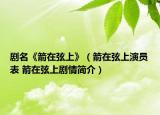 劇名《箭在弦上》（箭在弦上演員表 箭在弦上劇情簡(jiǎn)介）