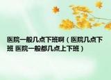 醫(yī)院一般幾點(diǎn)下班?。ㄡt(yī)院幾點(diǎn)下班 醫(yī)院一般都幾點(diǎn)上下班）