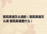 醫(yī)院英語怎么讀的（醫(yī)院英語怎么讀 醫(yī)院英語是什么）