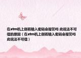在atm機上倒著輸入密碼會報警嗎 此說法不可信的原因（在atm機上倒著輸入密碼會報警嗎 此說法不可信）